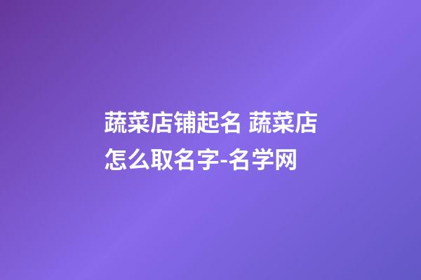 蔬菜店铺起名 蔬菜店怎么取名字-名学网
